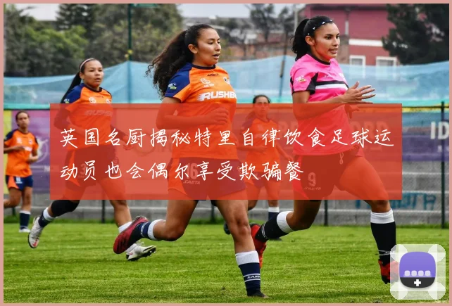 英国名厨揭秘特里自律饮食足球运动员也会偶尔享受欺骗餐