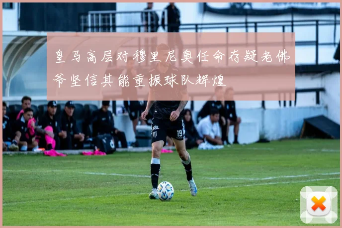 皇马高层对穆里尼奥任命存疑老佛爷坚信其能重振球队辉煌
