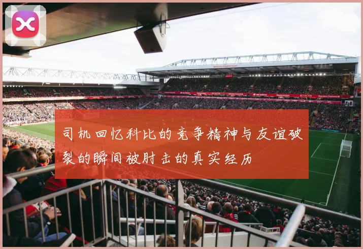 司机回忆科比的竞争精神与友谊破裂的瞬间被肘击的真实经历