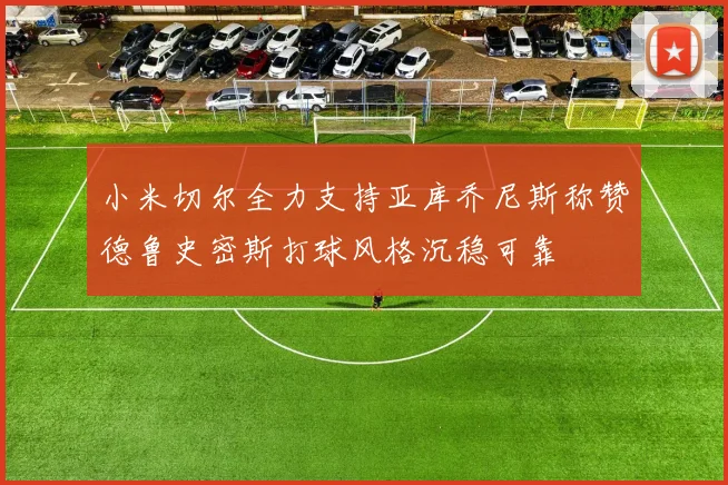 小米切尔全力支持亚库乔尼斯称赞德鲁史密斯打球风格沉稳可靠
