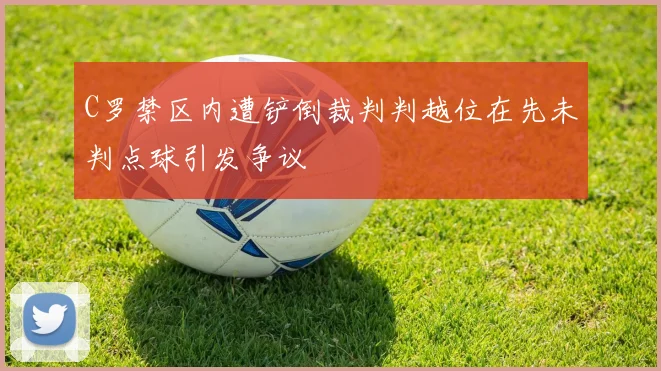C罗禁区内遭铲倒裁判判越位在先未判点球引发争议