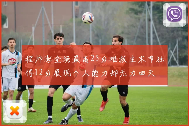 程帅澎全场最高25分难救主末节独得12分展现个人能力却无力回天