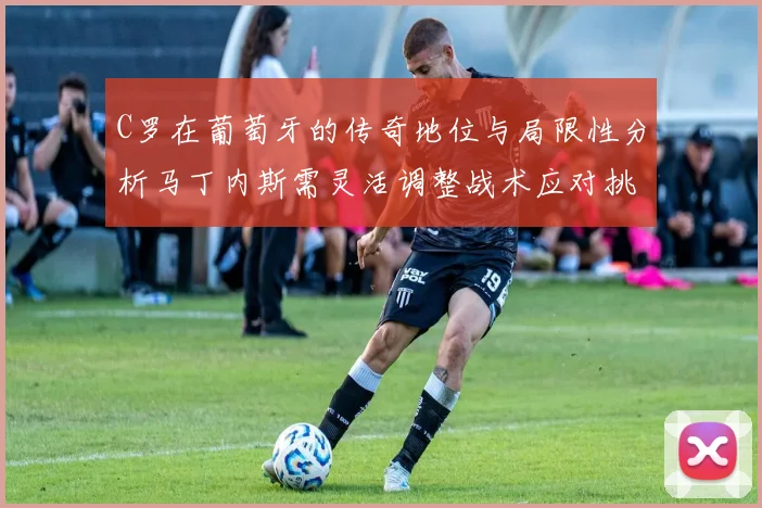 C罗在葡萄牙的传奇地位与局限性分析马丁内斯需灵活调整战术应对挑战