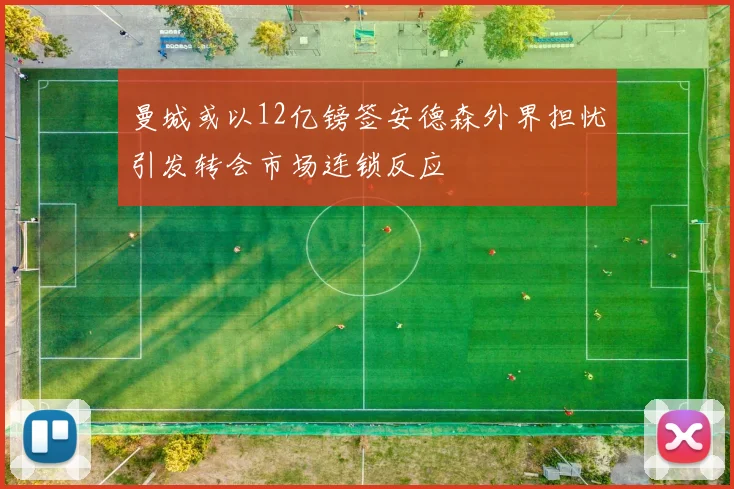 曼城或以12亿镑签安德森外界担忧引发转会市场连锁反应