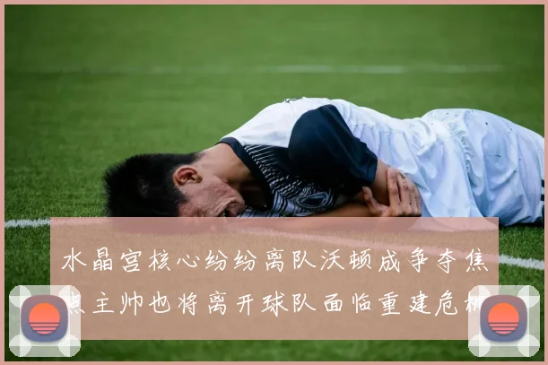 水晶宫核心纷纷离队沃顿成争夺焦点主帅也将离开球队面临重建危机