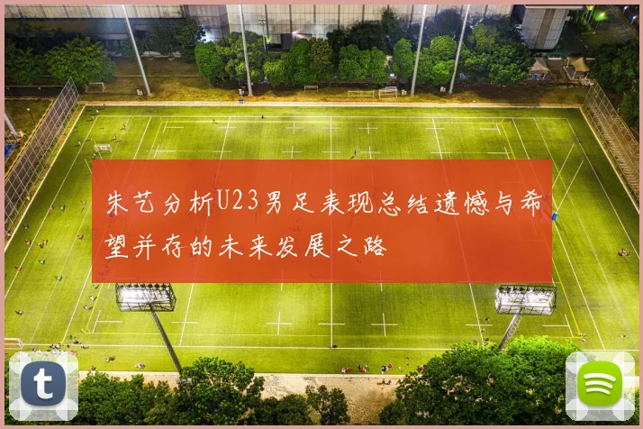 朱艺分析U23男足表现总结遗憾与希望并存的未来发展之路