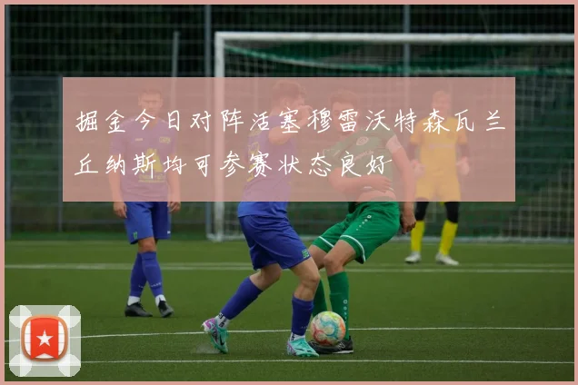 掘金今日对阵活塞穆雷沃特森瓦兰丘纳斯均可参赛状态良好