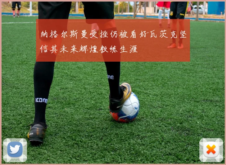 纳格尔斯曼受挫仍被看好瓦茨克坚信其未来辉煌教练生涯