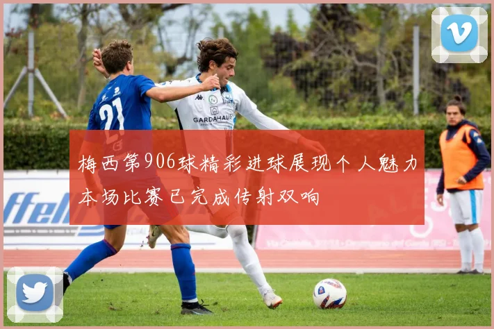 梅西第906球精彩进球展现个人魅力本场比赛已完成传射双响