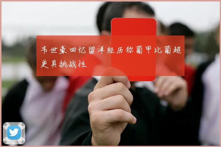 韦世豪回忆留洋经历称葡甲比葡超更具挑战性