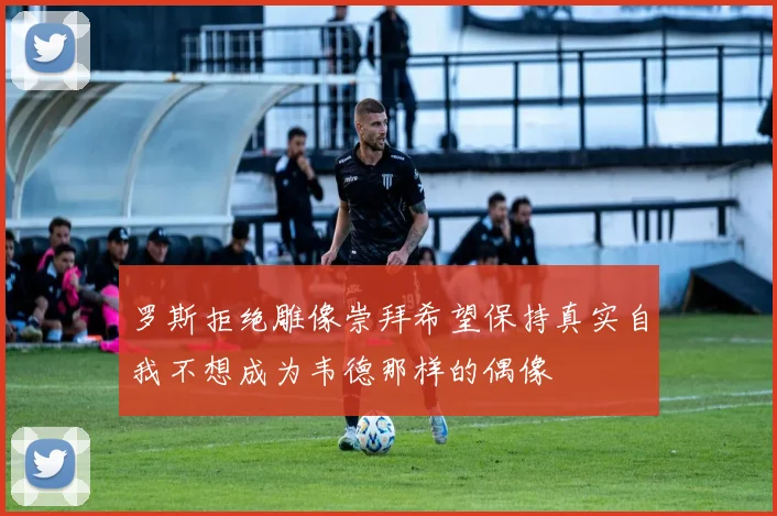 罗斯拒绝雕像崇拜希望保持真实自我不想成为韦德那样的偶像