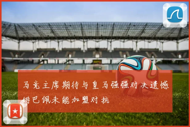 马竞主席期待与皇马强强对决遗憾姆巴佩未能加盟对抗