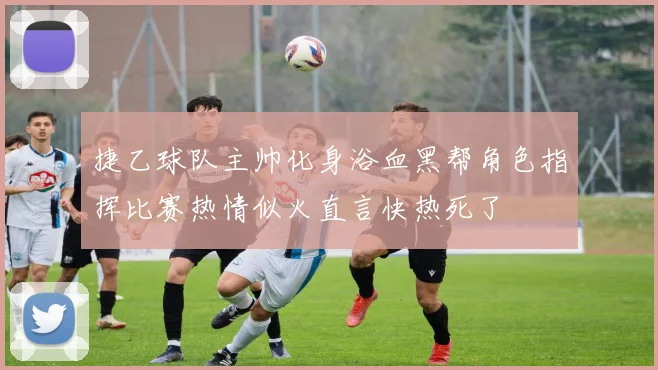 捷乙球队主帅化身浴血黑帮角色指挥比赛热情似火直言快热死了
