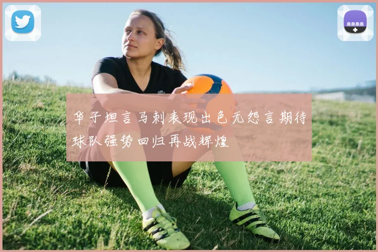 华子坦言马刺表现出色无怨言期待球队强势回归再战辉煌