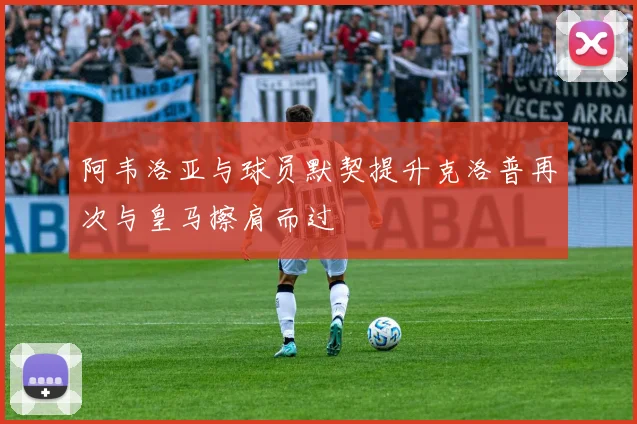 阿韦洛亚与球员默契提升克洛普再次与皇马擦肩而过