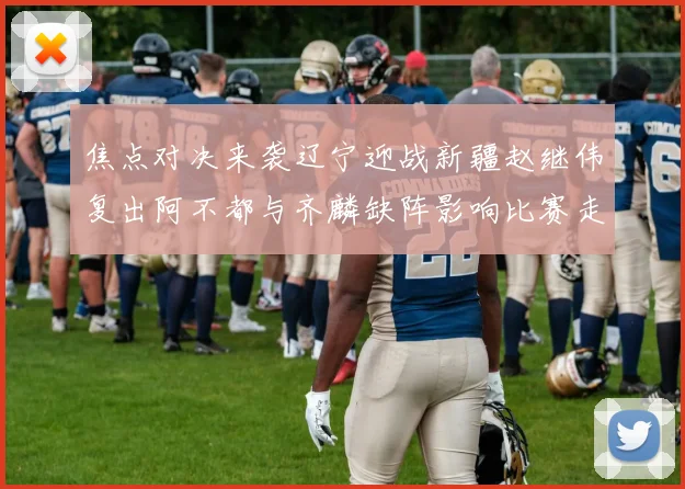 焦点对决来袭辽宁迎战新疆赵继伟复出阿不都与齐麟缺阵影响比赛走势