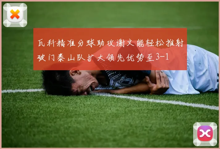 瓦科精准分球助攻谢文能轻松推射破门泰山队扩大领先优势至3-1