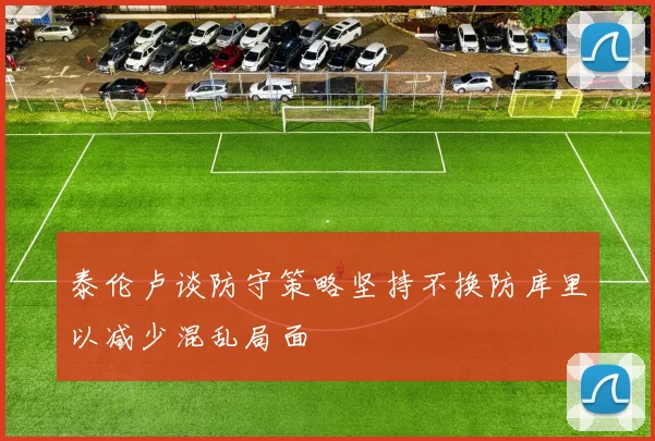 泰伦卢谈防守策略坚持不换防库里以减少混乱局面