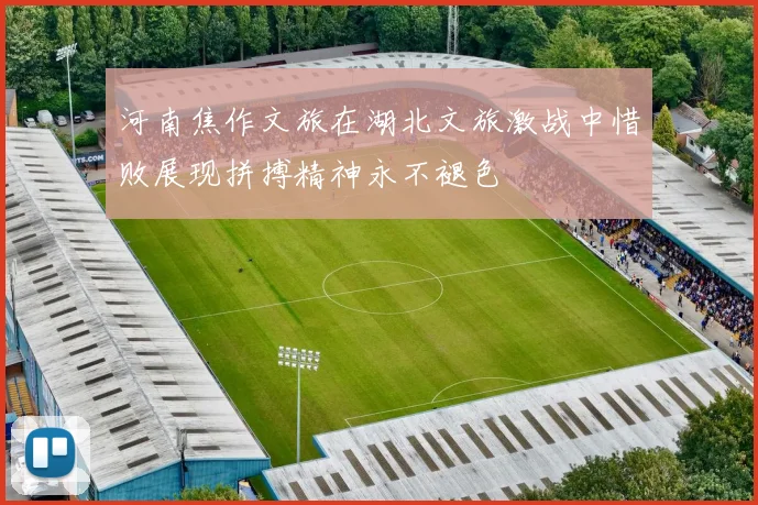 河南焦作文旅在湖北文旅激战中惜败展现拼搏精神永不褪色