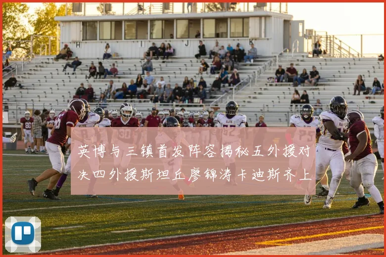 英博与三镇首发阵容揭秘五外援对决四外援斯坦丘廖锦涛卡迪斯齐上阵